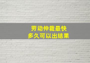 劳动仲裁最快多久可以出结果