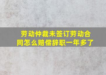 劳动仲裁未签订劳动合同怎么赔偿辞职一年多了