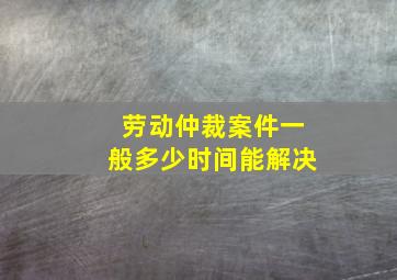 劳动仲裁案件一般多少时间能解决