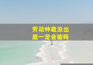 劳动仲裁没出庭一定会输吗