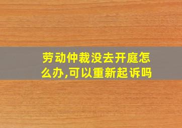 劳动仲裁没去开庭怎么办,可以重新起诉吗