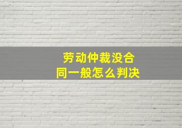 劳动仲裁没合同一般怎么判决