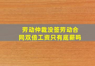 劳动仲裁没签劳动合同双倍工资只有底薪吗