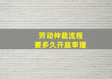 劳动仲裁流程要多久开庭审理