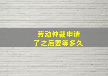 劳动仲裁申请了之后要等多久