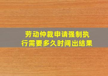 劳动仲裁申请强制执行需要多久时间出结果