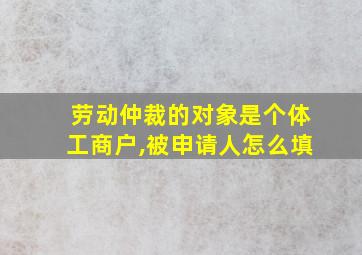 劳动仲裁的对象是个体工商户,被申请人怎么填