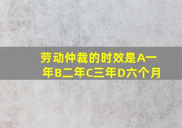 劳动仲裁的时效是A一年B二年C三年D六个月