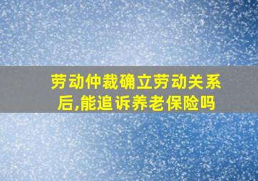 劳动仲裁确立劳动关系后,能追诉养老保险吗