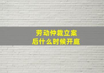 劳动仲裁立案后什么时候开庭