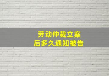 劳动仲裁立案后多久通知被告