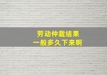 劳动仲裁结果一般多久下来啊