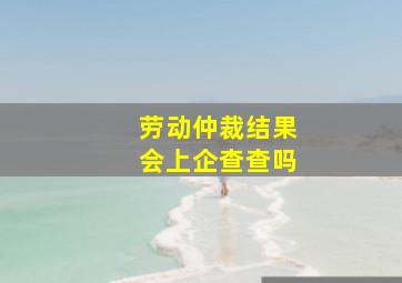 劳动仲裁结果会上企查查吗