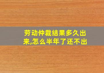 劳动仲裁结果多久出来,怎么半年了还不出