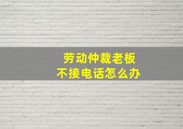 劳动仲裁老板不接电话怎么办