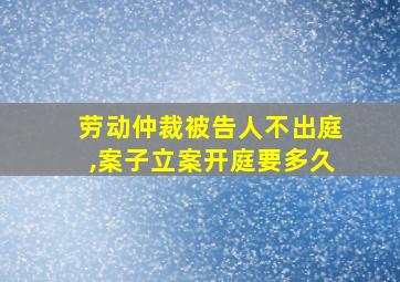 劳动仲裁被告人不出庭,案子立案开庭要多久