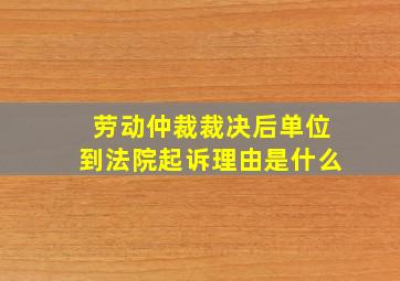 劳动仲裁裁决后单位到法院起诉理由是什么