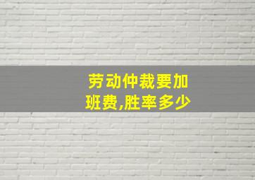 劳动仲裁要加班费,胜率多少