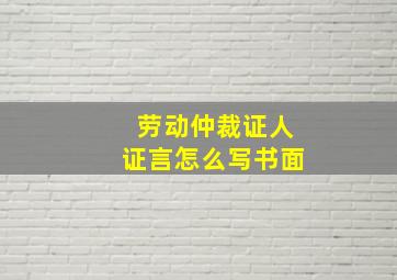 劳动仲裁证人证言怎么写书面