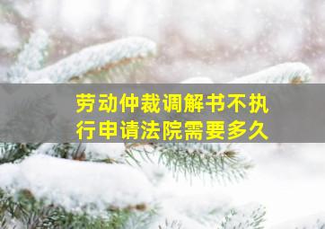 劳动仲裁调解书不执行申请法院需要多久