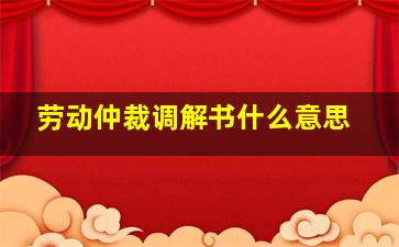 劳动仲裁调解书什么意思