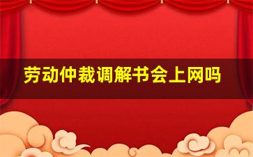 劳动仲裁调解书会上网吗