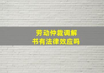 劳动仲裁调解书有法律效应吗