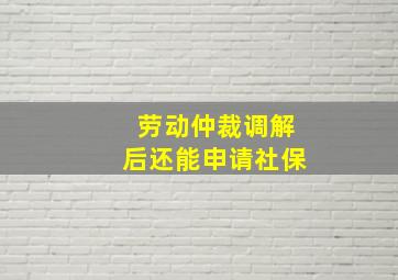 劳动仲裁调解后还能申请社保