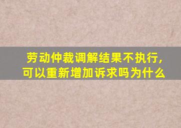 劳动仲裁调解结果不执行,可以重新增加诉求吗为什么