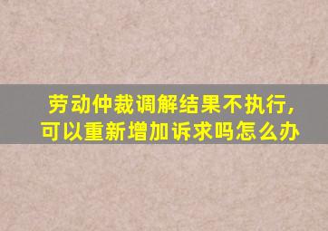 劳动仲裁调解结果不执行,可以重新增加诉求吗怎么办