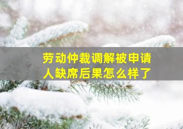 劳动仲裁调解被申请人缺席后果怎么样了