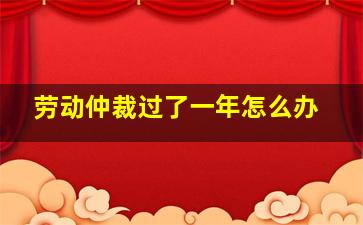 劳动仲裁过了一年怎么办