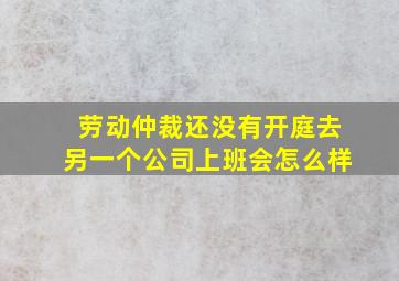 劳动仲裁还没有开庭去另一个公司上班会怎么样