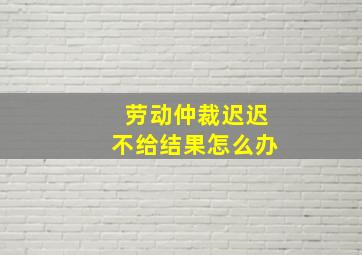 劳动仲裁迟迟不给结果怎么办