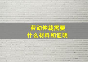 劳动仲裁需要什么材料和证明