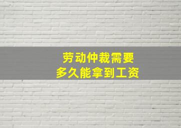 劳动仲裁需要多久能拿到工资