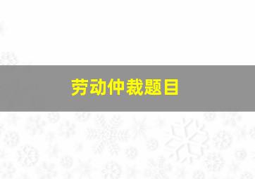 劳动仲裁题目