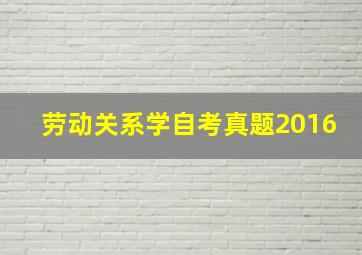 劳动关系学自考真题2016