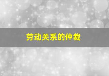 劳动关系的仲裁