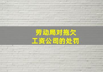 劳动局对拖欠工资公司的处罚