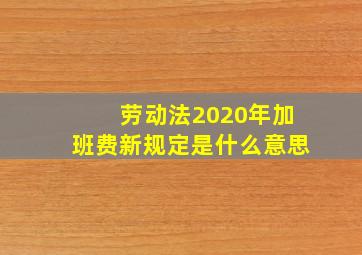 劳动法2020年加班费新规定是什么意思