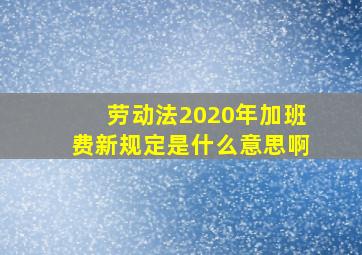 劳动法2020年加班费新规定是什么意思啊