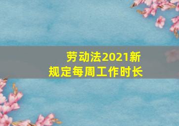 劳动法2021新规定每周工作时长