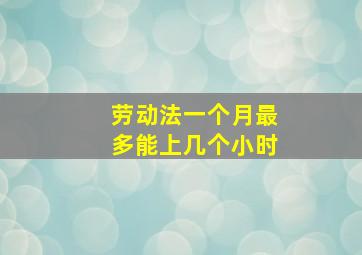 劳动法一个月最多能上几个小时