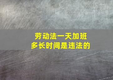 劳动法一天加班多长时间是违法的