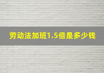 劳动法加班1.5倍是多少钱