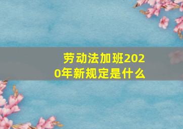 劳动法加班2020年新规定是什么