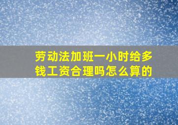 劳动法加班一小时给多钱工资合理吗怎么算的