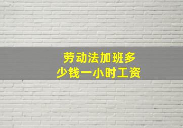 劳动法加班多少钱一小时工资