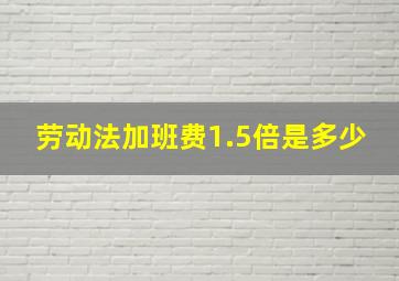 劳动法加班费1.5倍是多少